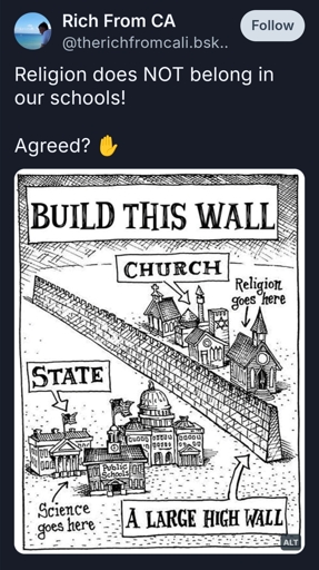 Religion does NOT belong in our schools!

Agreed? ✋

Photo: An illustration showing a metaphorical “large high wall” separating “Church” and “State.” On the side labeled “Church,” buildings resembling places of worship are captioned “Religion goes here.” On the side labeled “State,” there are government buildings and a public school labeled “Science goes here.” The top of the image displays the text “BUILD THIS WALL.”