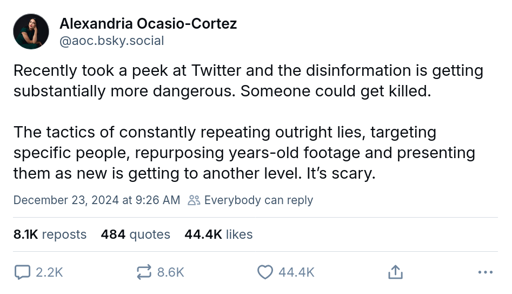 Screenshot of AOC post on Bluesky reading "Recently took a peek at Twitter and the disinformation is getting substantially more dangerous. Someone could get killed.  The tactics of constantly repeating outright lies, targeting specific people, repurposing years-old footage and presenting them as new is getting to another level. It’s scary."