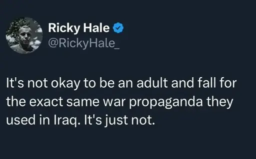 @RickyHale_

it's not okay to be an adult and fall for the exact same war propaganda they used in Iraq. It's just not