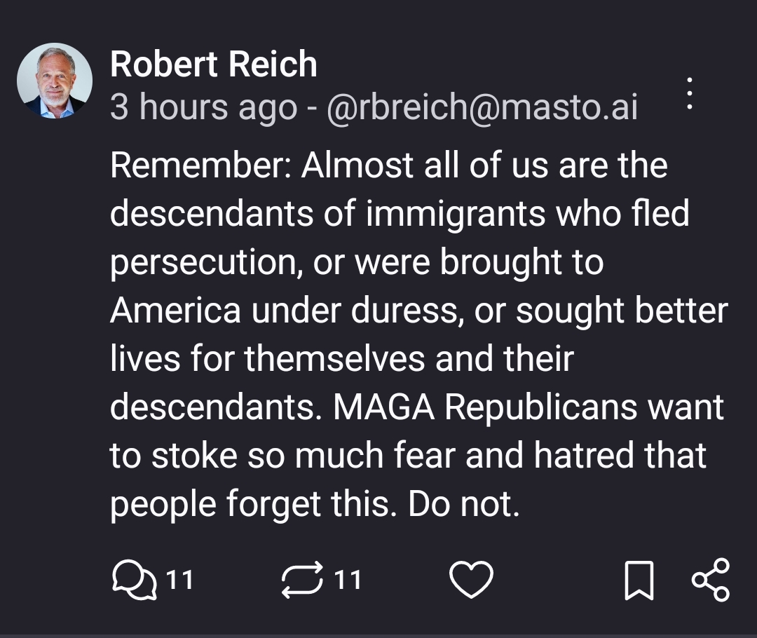 Remember: Almost all of us are the descendants of immigrants who fled persecution, or were brought to America under duress, or sought better lives for themselves and their descendants. MAGA Republicans want to stoke so much fear and hatred that people forget this. Do not.